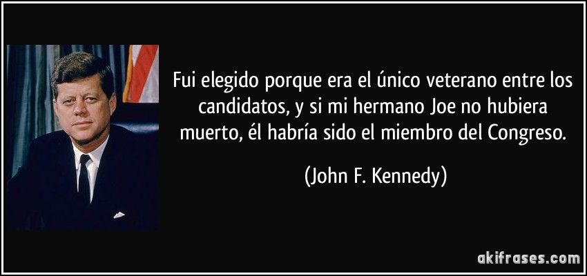 Fui elegido porque era el único veterano entre los candidatos, y si mi hermano Joe no hubiera muerto, él habría sido el miembro del Congreso. (John F. Kennedy)