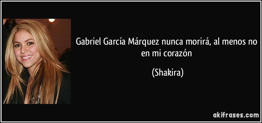 Gabriel García Márquez nunca morirá, al menos no en mi corazón (Shakira)