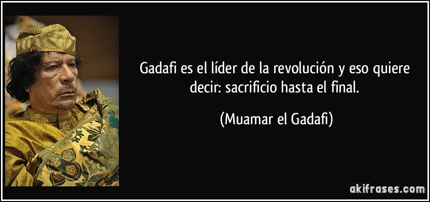 Gadafi es el líder de la revolución y eso quiere decir: sacrificio hasta el final. (Muamar el Gadafi)