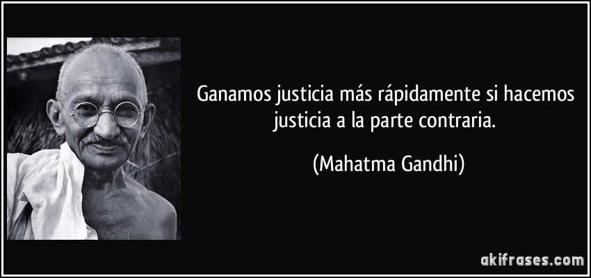 Ganamos justicia más rápidamente si hacemos justicia a la parte contraria. (Mahatma Gandhi)