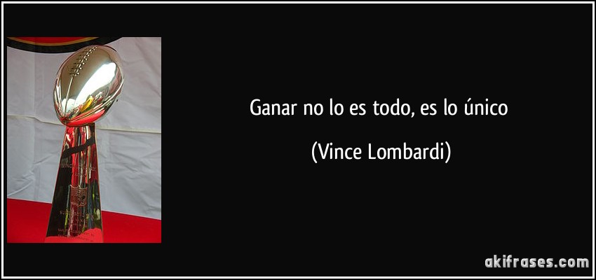 Ganar no lo es todo, es lo único (Vince Lombardi)