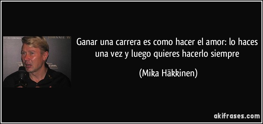 Ganar una carrera es como hacer el amor: lo haces una vez y luego quieres hacerlo siempre (Mika Häkkinen)