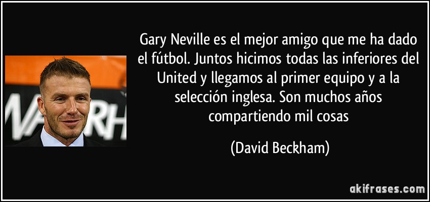 Gary Neville es el mejor amigo que me ha dado el fútbol. Juntos hicimos todas las inferiores del United y llegamos al primer equipo y a la selección inglesa. Son muchos años compartiendo mil cosas (David Beckham)