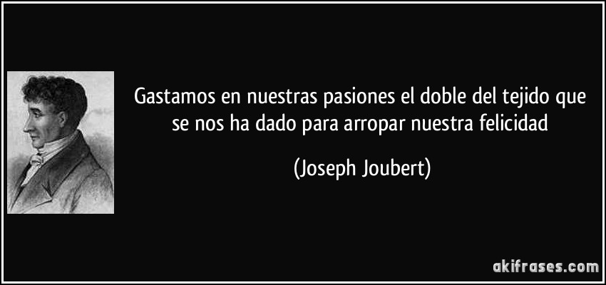 Gastamos en nuestras pasiones el doble del tejido que se nos ha dado para arropar nuestra felicidad (Joseph Joubert)