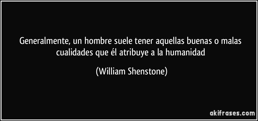 Generalmente, un hombre suele tener aquellas buenas o malas cualidades que él atribuye a la humanidad (William Shenstone)