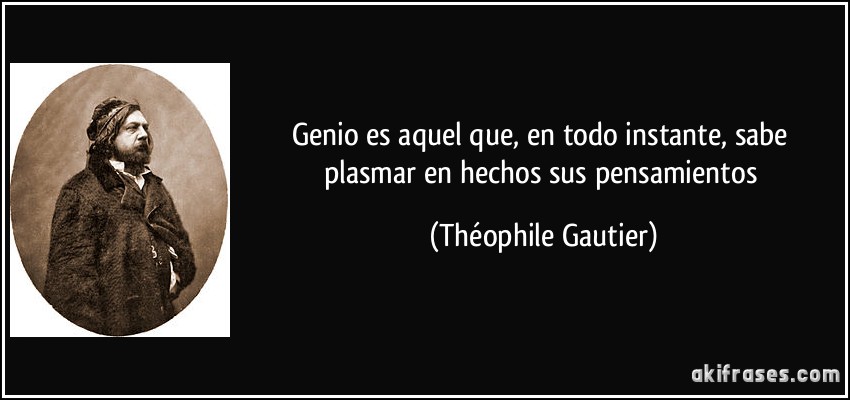 Genio es aquel que, en todo instante, sabe plasmar en hechos sus pensamientos (Théophile Gautier)