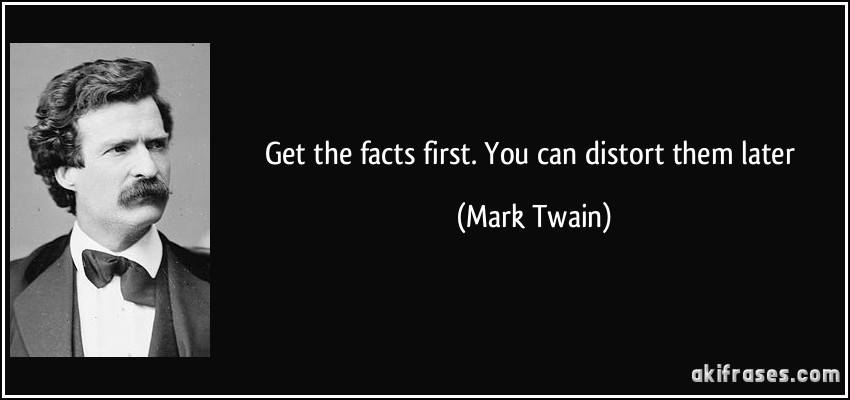 Get the facts first. You can distort them later (Mark Twain)