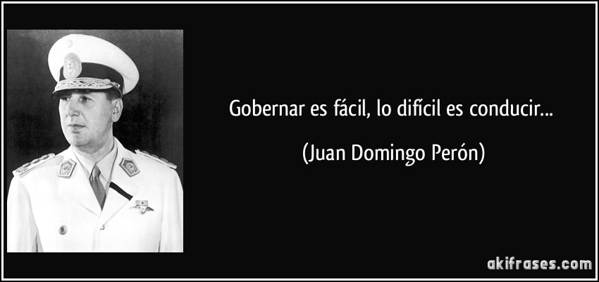 Gobernar es fácil, lo difícil es conducir... (Juan Domingo Perón)