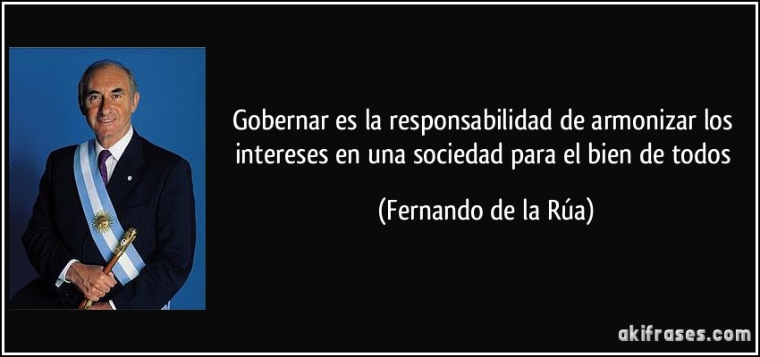 Gobernar es la responsabilidad de armonizar los intereses en una sociedad para el bien de todos (Fernando de la Rúa)