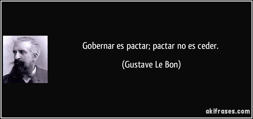 Gobernar es pactar; pactar no es ceder. (Gustave Le Bon)