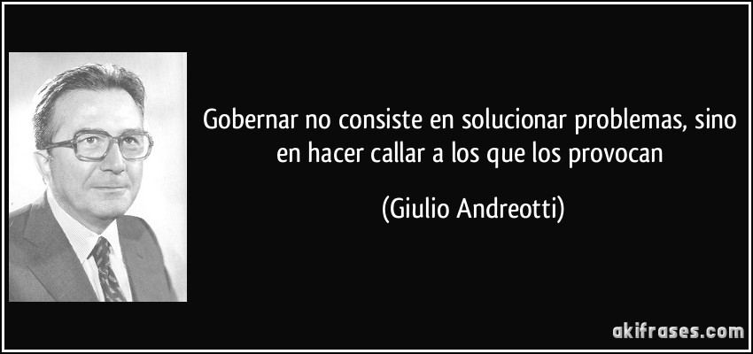Gobernar no consiste en solucionar problemas, sino en hacer callar a los que los provocan (Giulio Andreotti)