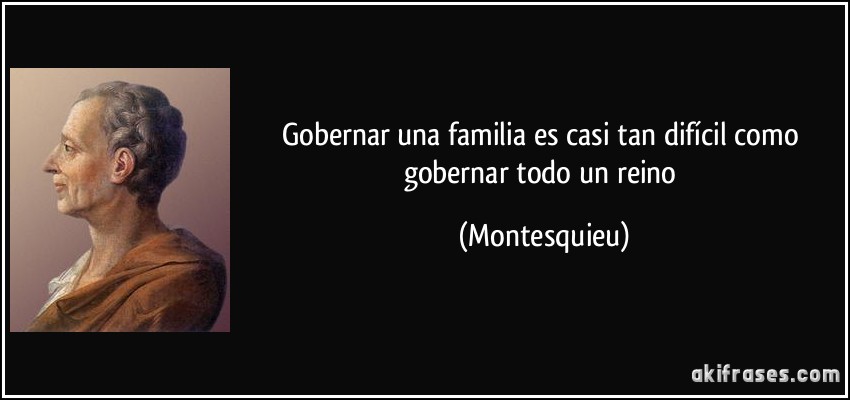 Gobernar una familia es casi tan difícil como gobernar todo un reino (Montesquieu)