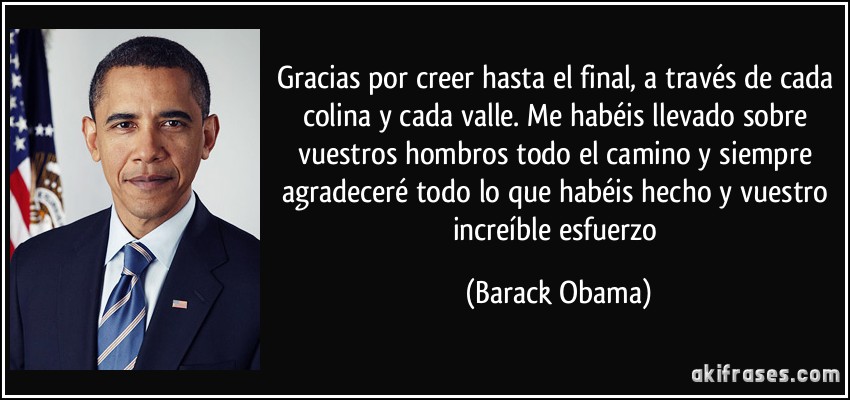 Gracias por creer hasta el final, a través de cada colina y cada valle. Me habéis llevado sobre vuestros hombros todo el camino y siempre agradeceré todo lo que habéis hecho y vuestro increíble esfuerzo (Barack Obama)