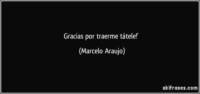 Gracias por traerme tátele!' (Marcelo Araujo)