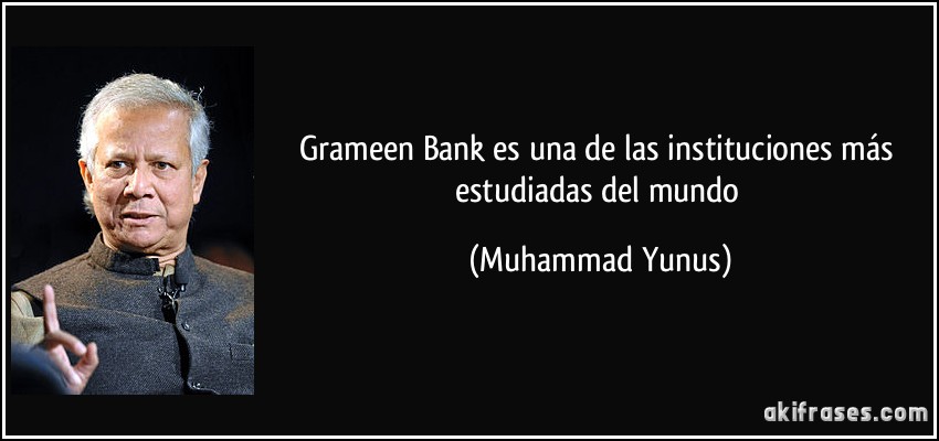 Grameen Bank es una de las instituciones más estudiadas del mundo (Muhammad Yunus)