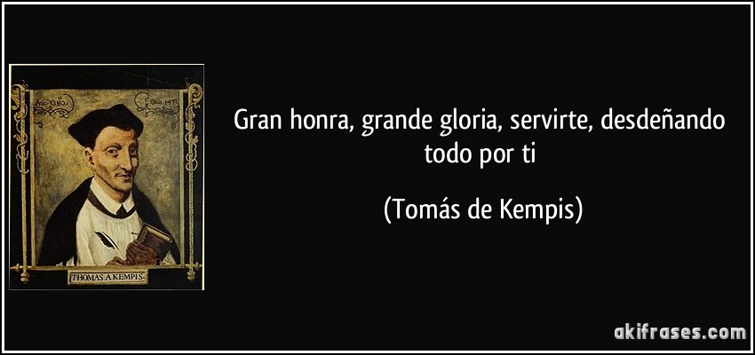 Gran honra, grande gloria, servirte, desdeñando todo por ti (Tomás de Kempis)