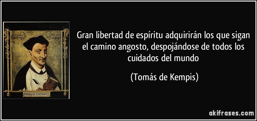 Gran libertad de espíritu adquirirán los que sigan el camino angosto, despojándose de todos los cuidados del mundo (Tomás de Kempis)