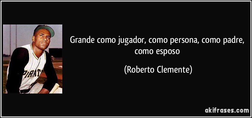 Grande como jugador, como persona, como padre, como esposo (Roberto Clemente)