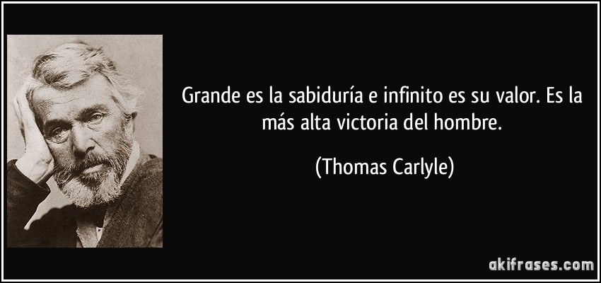 Grande es la sabiduría e infinito es su valor. Es la más alta victoria del hombre. (Thomas Carlyle)