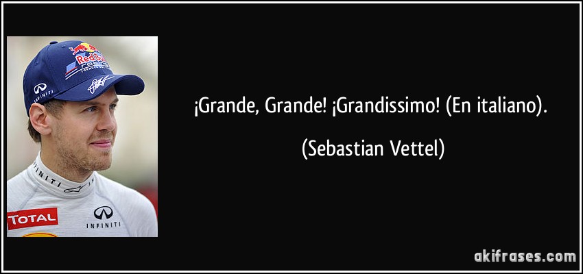 ¡Grande, Grande! ¡Grandissimo! (En italiano). (Sebastian Vettel)