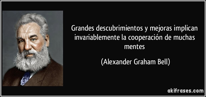 Grandes descubrimientos y mejoras implican invariablemente la cooperación de muchas mentes (Alexander Graham Bell)