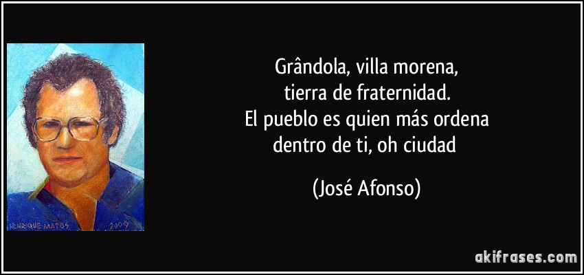 Grândola, villa morena,
tierra de fraternidad.
El pueblo es quien más ordena
dentro de ti, oh ciudad (José Afonso)