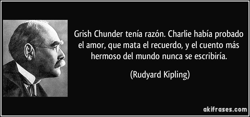 Grish Chunder tenía razón. Charlie había probado el amor, que mata el recuerdo, y el cuento más hermoso del mundo nunca se escribiría. (Rudyard Kipling)