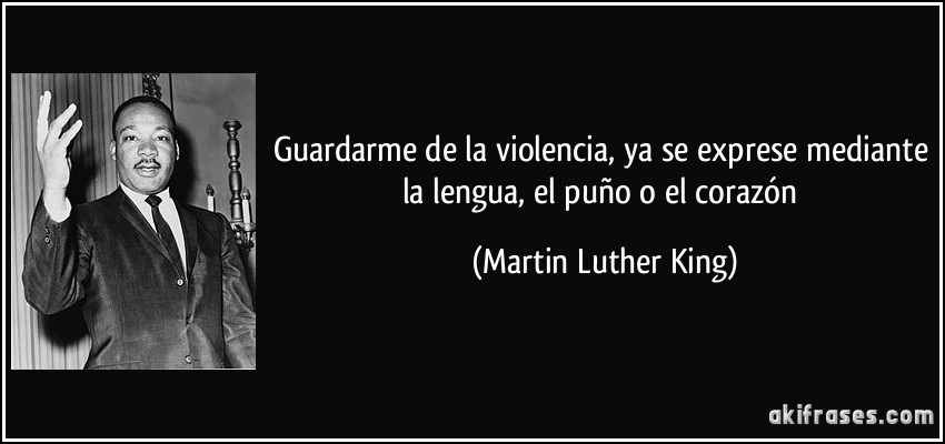 Guardarme de la violencia, ya se exprese mediante la lengua, el puño o el corazón (Martin Luther King)