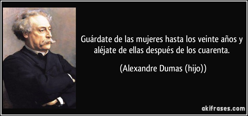 Guárdate de las mujeres hasta los veinte años y aléjate de ellas después de los cuarenta. (Alexandre Dumas (hijo))