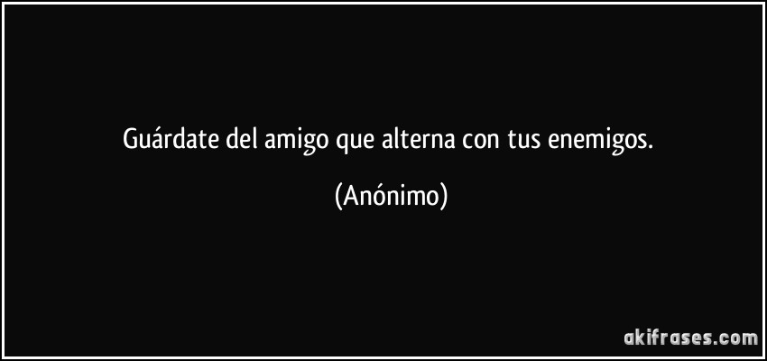 Guárdate del amigo que alterna con tus enemigos. (Anónimo)