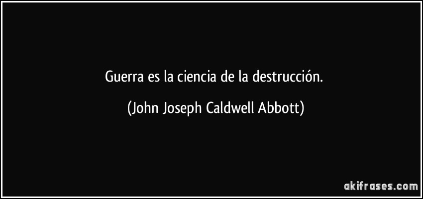 Guerra es la ciencia de la destrucción. (John Joseph Caldwell Abbott)