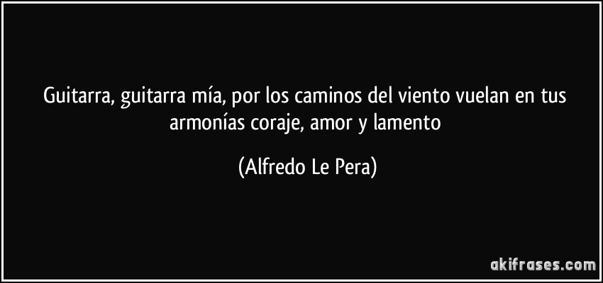 Guitarra, guitarra mía, por los caminos del viento vuelan en tus armonías coraje, amor y lamento (Alfredo Le Pera)