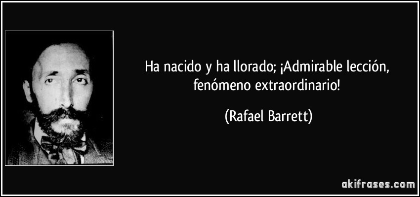 Ha nacido y ha llorado; ¡Admirable lección, fenómeno extraordinario! (Rafael Barrett)