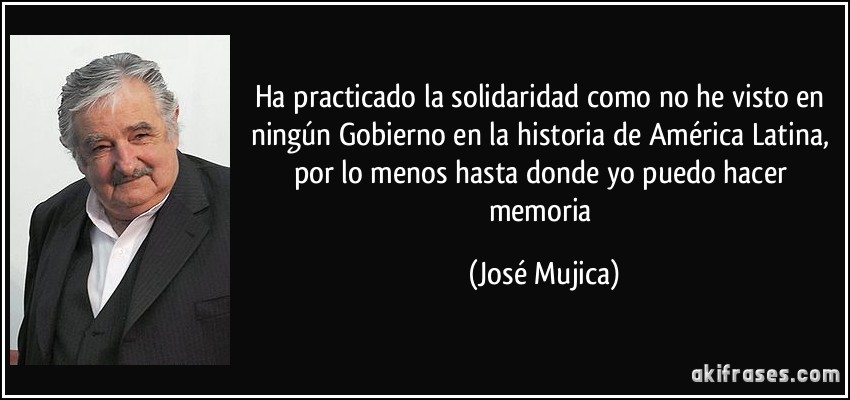 Ha practicado la solidaridad como no he visto en ningún Gobierno en la historia de América Latina, por lo menos hasta donde yo puedo hacer memoria (José Mujica)