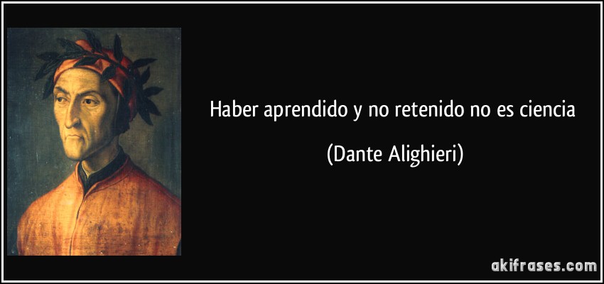 Haber aprendido y no retenido no es ciencia (Dante Alighieri)