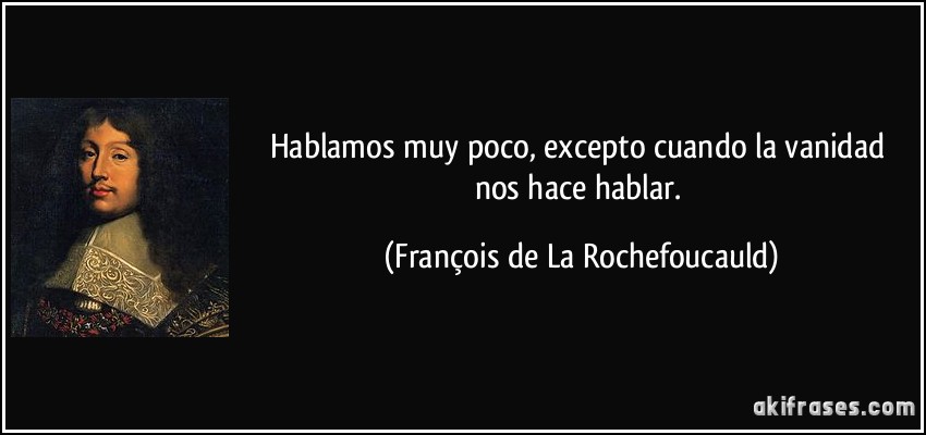 Hablamos muy poco, excepto cuando la vanidad nos hace hablar. (François de La Rochefoucauld)