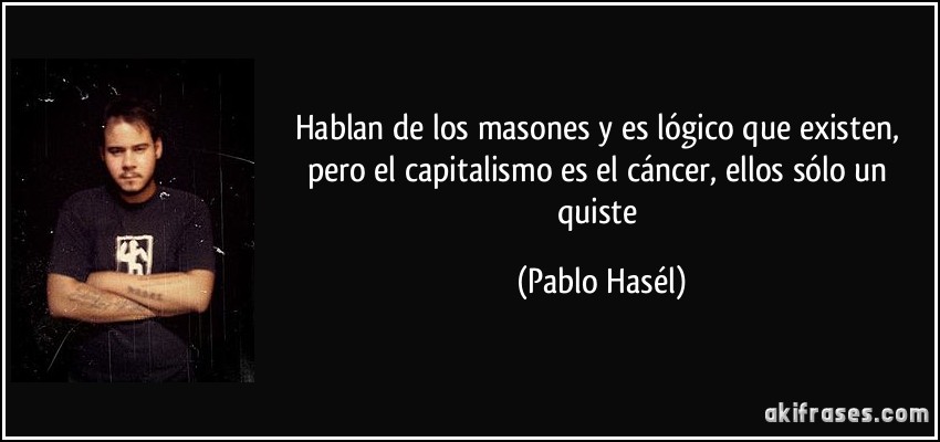 Hablan de los masones y es lógico que existen, pero el capitalismo es el cáncer, ellos sólo un quiste (Pablo Hasél)