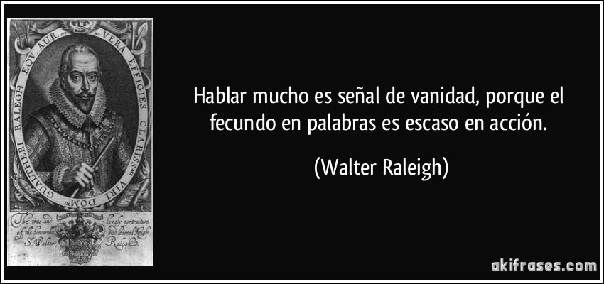 Hablar mucho es señal de vanidad, porque el fecundo en palabras es escaso en acción. (Walter Raleigh)