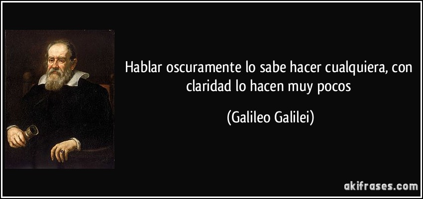 Hablar oscuramente lo sabe hacer cualquiera, con claridad lo hacen muy pocos (Galileo Galilei)