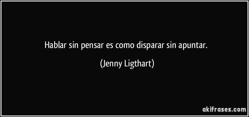 Hablar sin pensar es como disparar sin apuntar. (Jenny Ligthart)