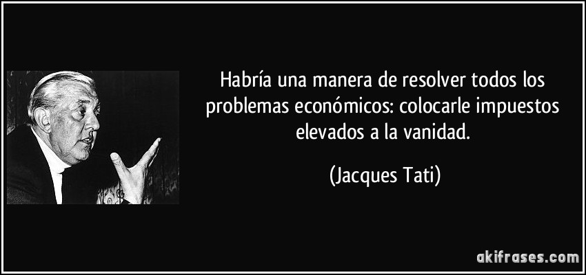 Habría una manera de resolver todos los problemas económicos: colocarle impuestos elevados a la vanidad. (Jacques Tati)