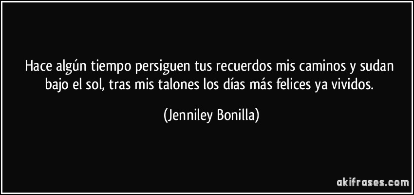 Hace algún tiempo persiguen tus recuerdos mis caminos y sudan bajo el sol, tras mis talones los días más felices ya vividos. (Jenniley Bonilla)