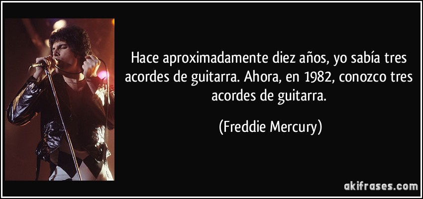 Hace aproximadamente diez años, yo sabía tres acordes de guitarra. Ahora, en 1982, conozco tres acordes de guitarra. (Freddie Mercury)