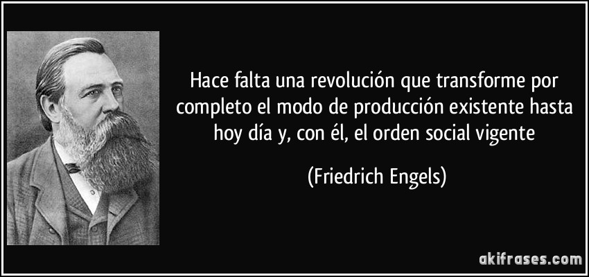 Hace falta una revolución que transforme por completo el modo de producción existente hasta hoy día y, con él, el orden social vigente (Friedrich Engels)