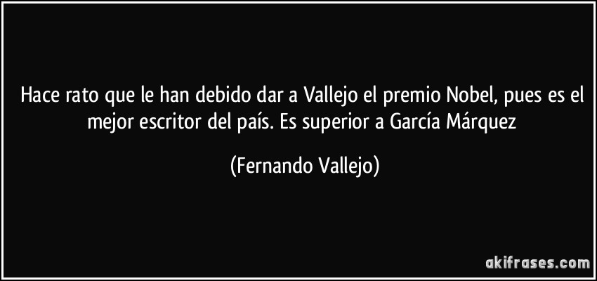 Hace rato que le han debido dar a Vallejo el premio Nobel, pues es el mejor escritor del país. Es superior a García Márquez (Fernando Vallejo)