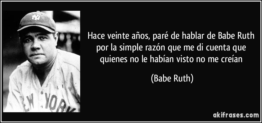 Hace veinte años, paré de hablar de Babe Ruth por la simple razón que me di cuenta que quienes no le habían visto no me creían (Babe Ruth)
