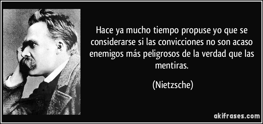 Hace ya mucho tiempo propuse yo que se considerarse si las convicciones no son acaso enemigos más peligrosos de la verdad que las mentiras. (Nietzsche)