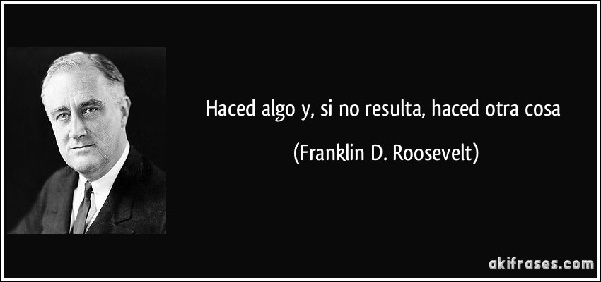 Haced algo y, si no resulta, haced otra cosa (Franklin D. Roosevelt)