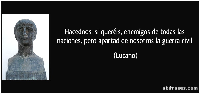 Hacednos, si queréis, enemigos de todas las naciones, pero apartad de nosotros la guerra civil (Lucano)