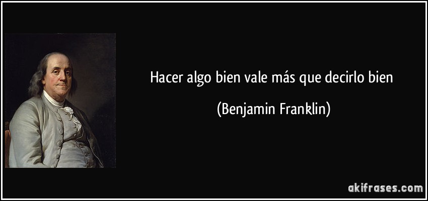 Hacer algo bien vale más que decirlo bien (Benjamin Franklin)